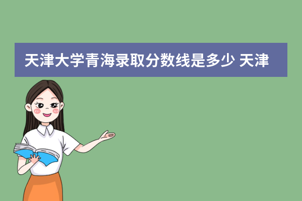 天津大学青海录取分数线是多少 天津大学青海招生人数多少